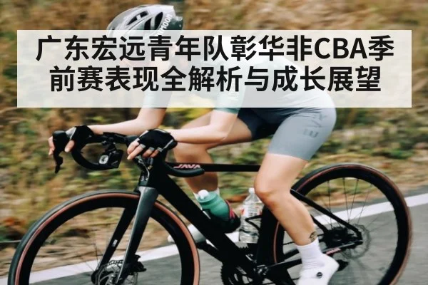 广东宏远青年队彰华非CBA季前赛表现全解析与成长展望